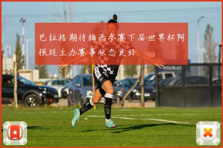 巴拉格期待梅西参赛下届世界杯阿根廷主办赛事状态良好