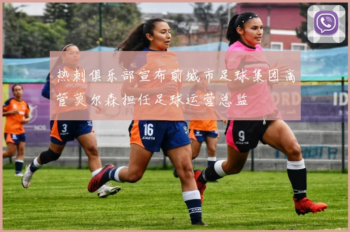 热刺俱乐部宣布前城市足球集团高管莫尔森担任足球运营总监
