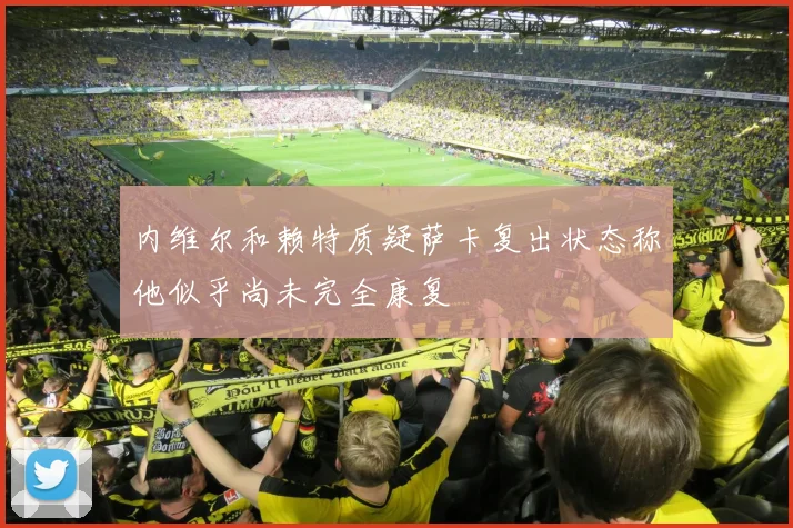 内维尔和赖特质疑萨卡复出状态称他似乎尚未完全康复