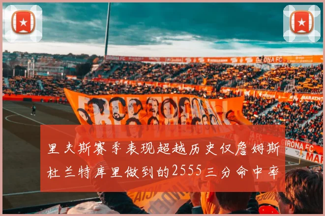 里夫斯赛季表现超越历史仅詹姆斯杜兰特库里做到的2555三分命中率50成就