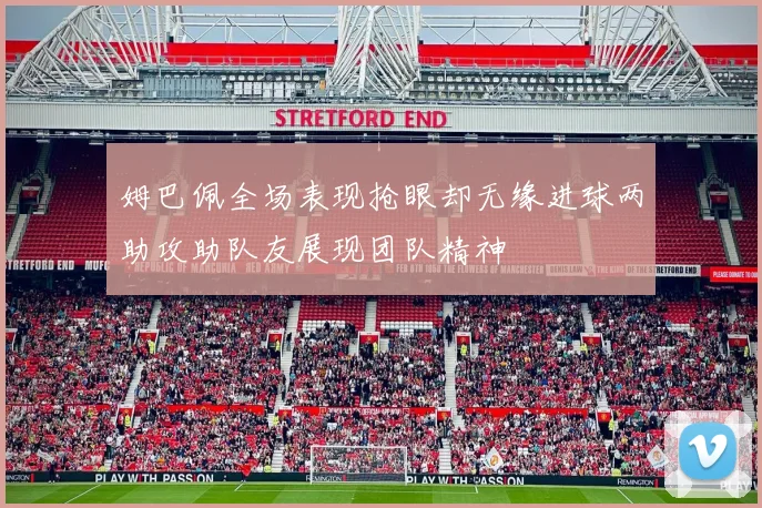 姆巴佩全场表现抢眼却无缘进球两助攻助队友展现团队精神