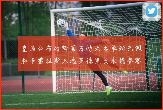 皇马公布对阵莱万特大名单姆巴佩和卡雷拉斯入选罗德里戈未能参赛