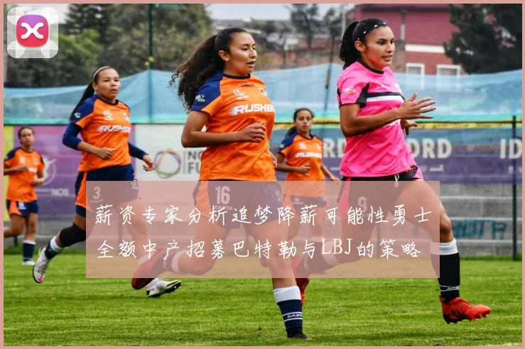薪资专家分析追梦降薪可能性勇士全额中产招募巴特勒与LBJ的策略
