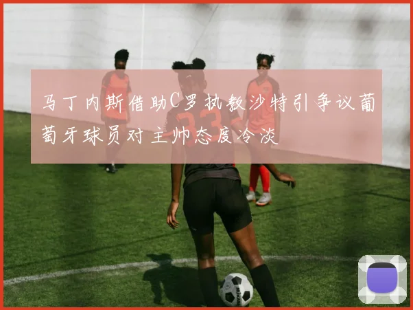 马丁内斯借助C罗执教沙特引争议葡萄牙球员对主帅态度冷淡