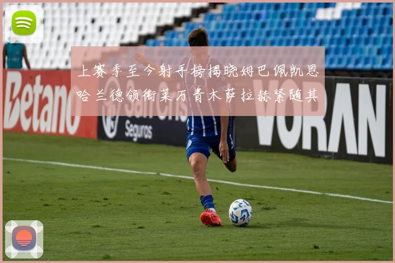 上赛季至今射手榜揭晓姆巴佩凯恩哈兰德领衔莱万青木萨拉赫紧随其后