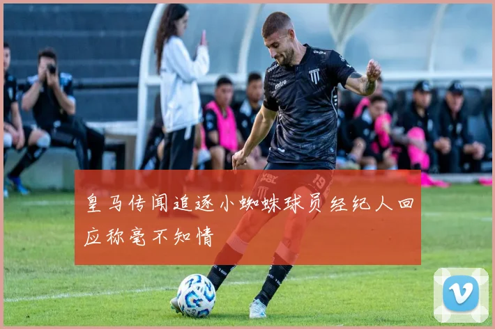 皇马传闻追逐小蜘蛛球员经纪人回应称毫不知情