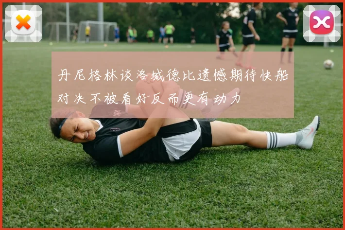 丹尼格林谈洛城德比遗憾期待快船对决不被看好反而更有动力