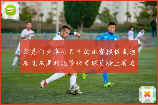 新秀们分享心目中的比赛模板麦迪布克浓眉科比等传奇球员榜上有名