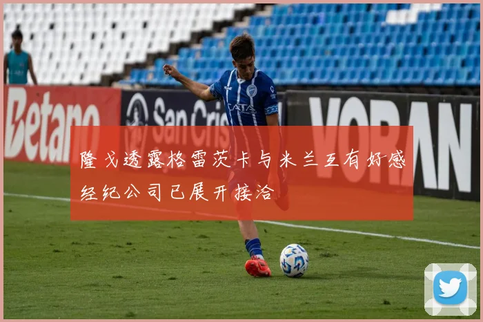 隆戈透露格雷茨卡与米兰互有好感经纪公司已展开接洽