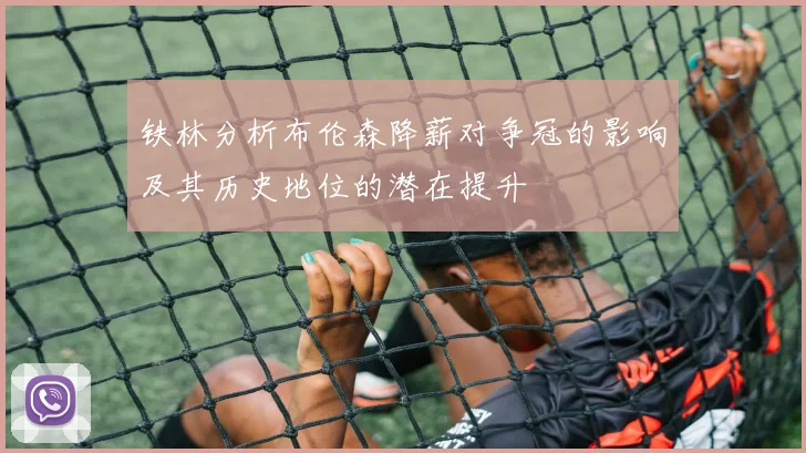 铁林分析布伦森降薪对争冠的影响及其历史地位的潜在提升