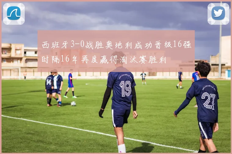 西班牙3-0战胜奥地利成功晋级16强时隔16年再度赢得淘汰赛胜利