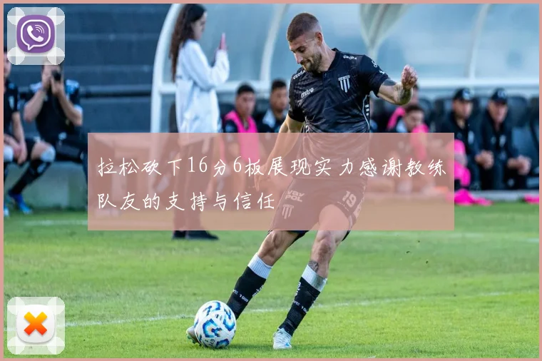 拉松砍下16分6板展现实力感谢教练队友的支持与信任
