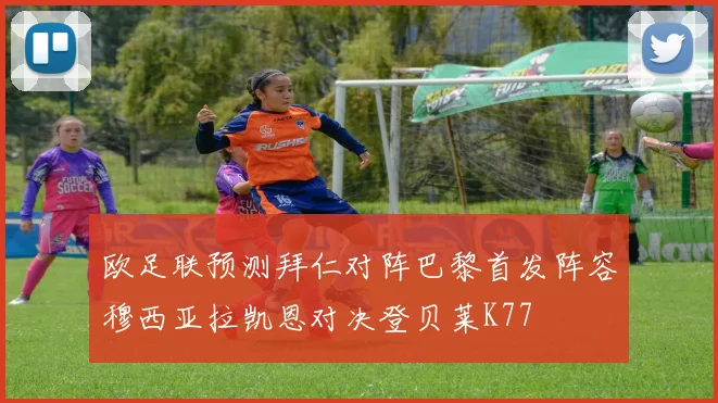 欧足联预测拜仁对阵巴黎首发阵容穆西亚拉凯恩对决登贝莱K77