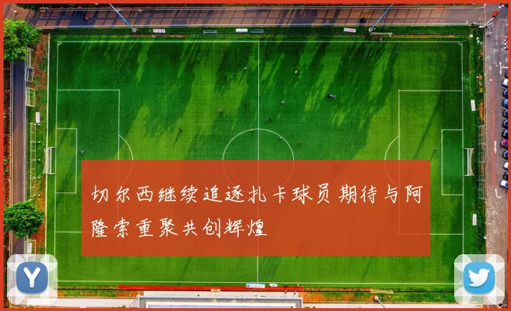 切尔西继续追逐扎卡球员期待与阿隆索重聚共创辉煌