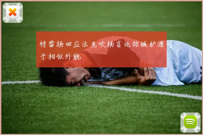 特雷杨回应法克吹杨言论称嫉妒源于相似外貌