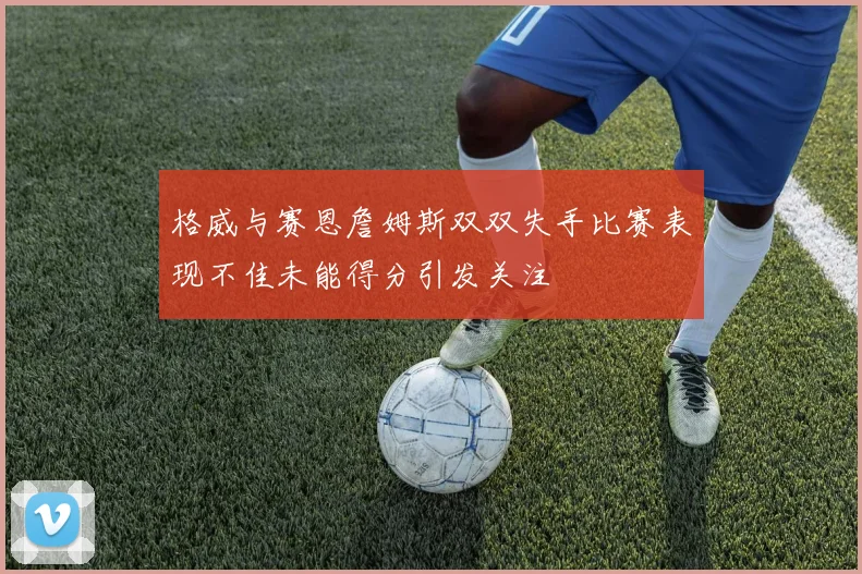 格威与赛恩詹姆斯双双失手比赛表现不佳未能得分引发关注