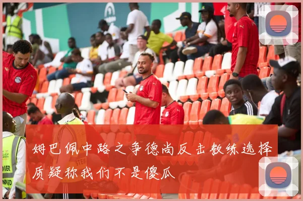 姆巴佩中路之争德尚反击教练选择质疑称我们不是傻瓜